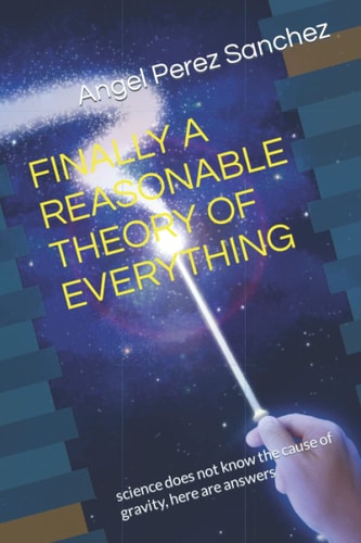 Finally a Reasonable Theory of Everything Science Does Not Know the Cause of Gravity, Here are Answers