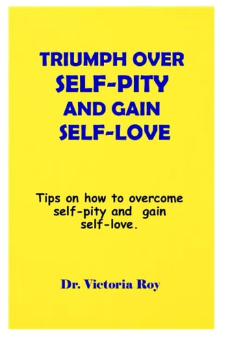 Triumph Over Self-Pity and Gain Self-Love Tips on how to Overcome Self-pity and Gain Self-love.