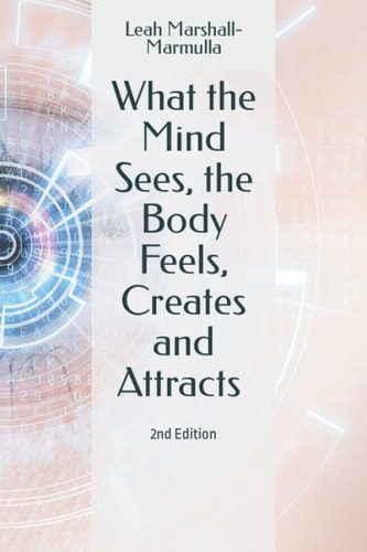What the Mind Sees, the Body Feels, Creates and Attracts 2nd Edition