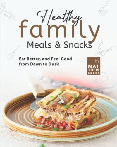 Healthy Family Meals & Snacks Eat Better, and Feel Good from Dawn to Dusk