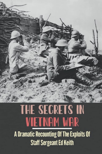 The Secrets In Vietnam War A Dramatic Recounting Of The Exploits Of Staff Sergeant Ed Keith