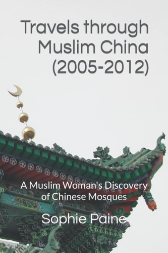 Travels Through Muslim China (2005-2012) A Muslim Woman's Discovery of Chinese Mosques