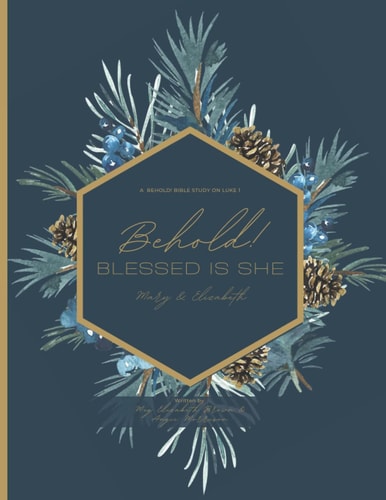 Behold! Blessed is She Mary & Elizabeth: A Bible Study on Luke 1