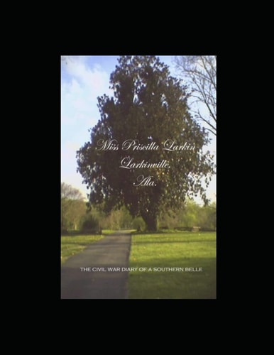 Miss Priscilla Larkin, Larkinville, Ala. The Civil War Diary of a Southern Belle