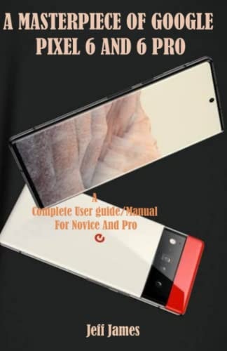 A Masterpiece of Google Pixel 6 and 6 Pro A Complete Userguide/Manual for Novice and Pro