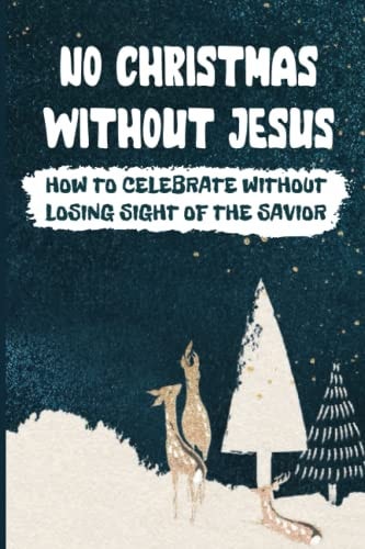 No Christmas Without Jesus How To Celebrate Without Losing Sight Of The Savior