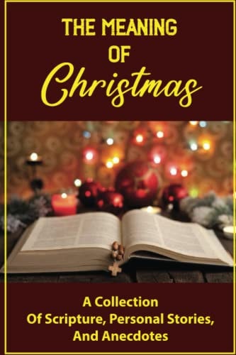 The Meaning Of Christmas A Collection Of Scripture, Personal Stories, And Anecdotes