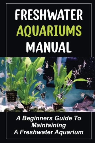 Freshwater Aquariums Manual A Beginners Guide To Maintaining A Freshwater Aquarium