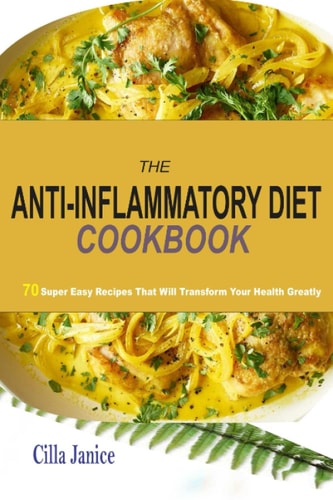 The Anti-Inflammatory Diet Cookbook 70 Super Easy Recipes that Will Tranform Your Health Greatly