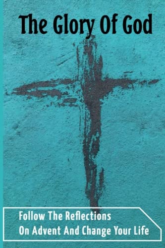The Glory Of God Follow The Reflections On Advent And Change Your Life