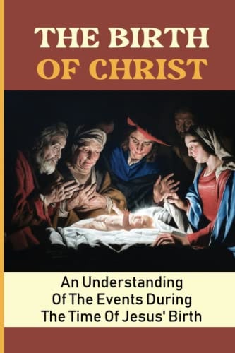 The Birth Of Christ An Understanding Of The Events During The Time Of Jesus' Birth
