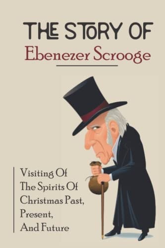 The Story Of Ebenezer Scrooge Visiting Of The Spirits Of Christmas Past, Present, And Future