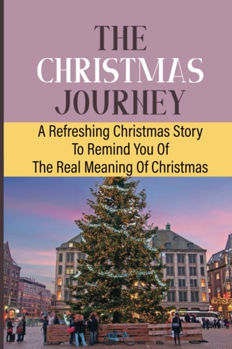The Christmas Journey A Refreshing Christmas Story To Remind You Of The Real Meaning Of Christmas