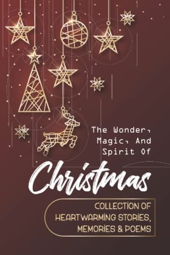 The Wonder, Magic, And Spirit Of Christmas Collection Of Heartwarming Stories, Memories & Poems