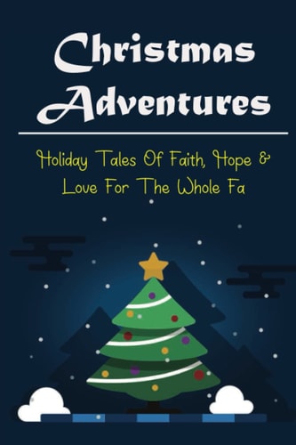Christmas Adventures Holiday Tales Of Faith, Hope & Love For The Whole Fa