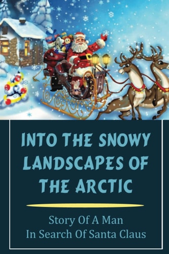 Into The Snowy Landscapes Of The Arctic Story Of A Man In Search Of Santa Claus