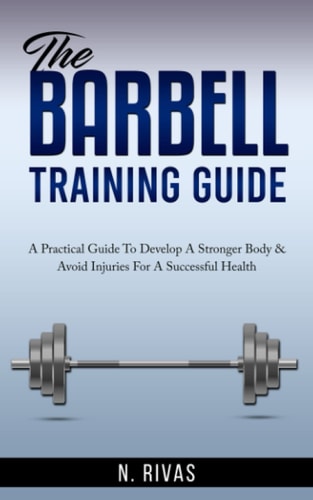 The Barbell Training Guide A Practical Guide To Develop A Stronger Body & Avoid Injuries For A Successful Health