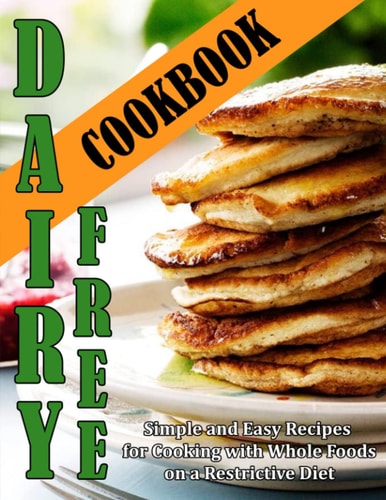 Dairy Free Cookbook Simple and Easy Recipes for Cooking with Whole Foods on a Restrictive Diet