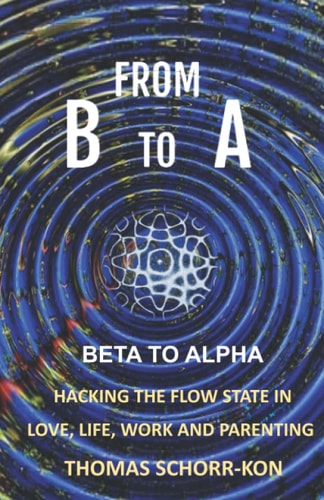 From B to A Beta to Alpha, Hacking the Flow State in Life, Love, Work and Parenting