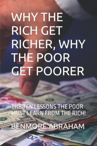 Why the Rich Get Richer, Why the Poor Get Poorer The Ten Lessons the Poor Must Learn from the Rich!