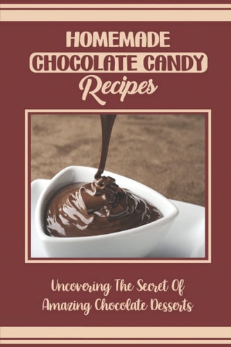 Homemade Chocolate Candy Recipes Uncovering The Secret Of Amazing Chocolate Desserts