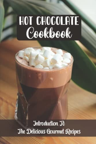 Hot Chocolate Cookbook Introduction To The Delicious Gourmet Recipes