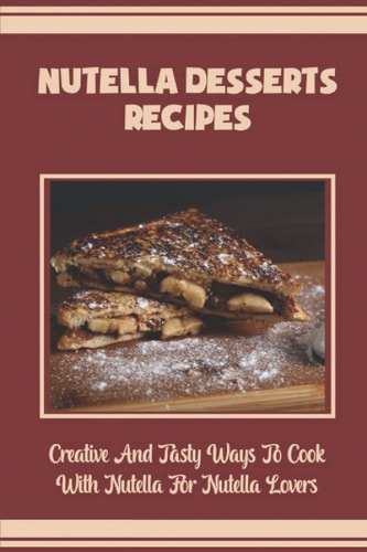 Nutella Desserts Recipes Creative And Tasty Ways To Cook With Nutella For Nutella Lovers