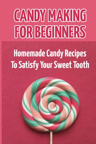 Candy Making For Beginners Homemade Candy Recipes To Satisfy Your Sweet Tooth