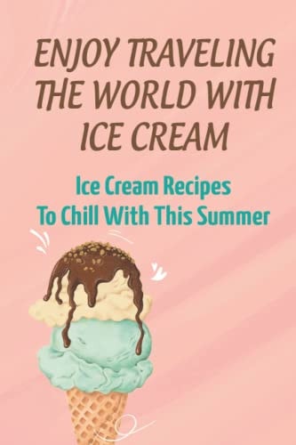 Enjoy Traveling The World With Ice Cream Ice Cream Recipes To Chill With This Summer