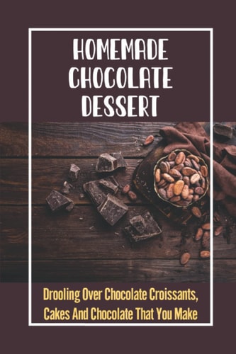 Homemade Chocolate Dessert Drooling Over Chocolate Croissants, Cakes And Chocolate That You Make