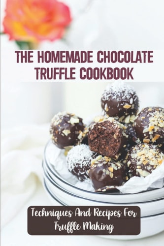 The Homemade Chocolate Truffle Cookbook Techniques And Recipes For Truffle Making