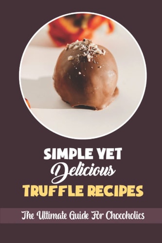 Simple Yet Delicious Truffle Recipes The Ultimate Guide For Chocoholics