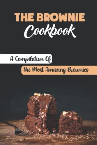 The Brownie Cookbook A Compilation Of The Most Amazing Brownies