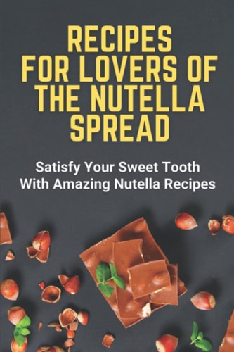 Recipes For Lovers Of The Nutella Spread Satisfy Your Sweet Tooth With Amazing Nutella Recipes