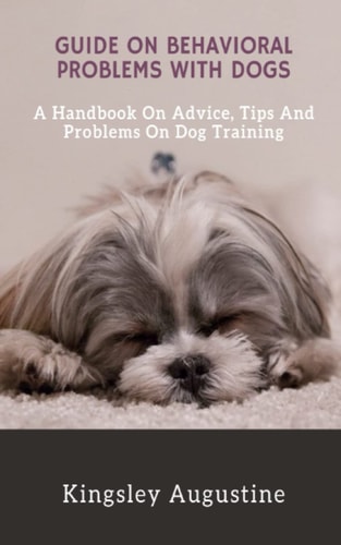 Guide on Behavioral Problems with Dogs A Handbook on Advice, Tips and Problems on Dog Training