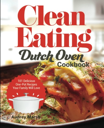 Clean Eating Dutch Oven Cookbook 101 Delicious One-Pot Recipes Your Family Will Love