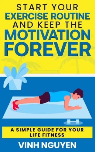 Start Your Exercise Routine and Keep the Motivation Forever A Simple Guide for Your Life Fitness