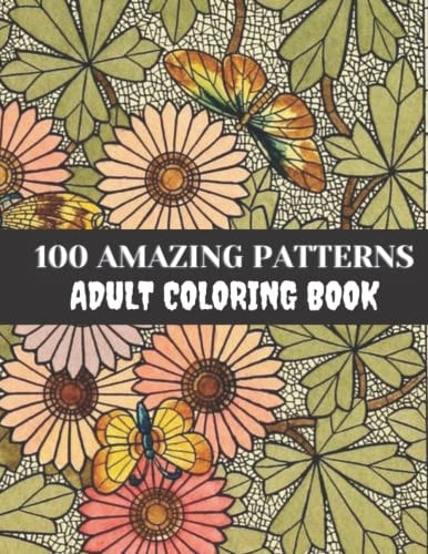 100 Amazing Patterns Adult Coloring Book Best Coloring Book For Adults, Stress Relieving Designs Animals, Mandalas, Flowers, Paisley Patterns And So Much More: (Coloring Book For Adults).