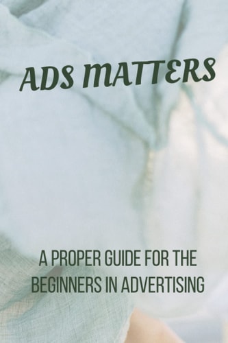 Ads Matters! A Proper Guide for The Beginners in Advertising