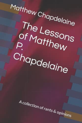 The Lessons of Matthew P. Chapdelaine A Collection of Rants & Opinions