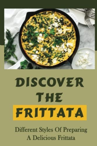 Discover The Frittata Different Styles Of Preparing A Delicious Frittata: Frittata Cookbooks