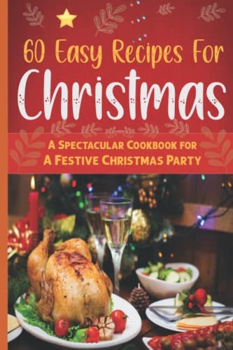 60 Easy Recipes For Christmas A Spectacular Cookbook for A Festive Christmas Party