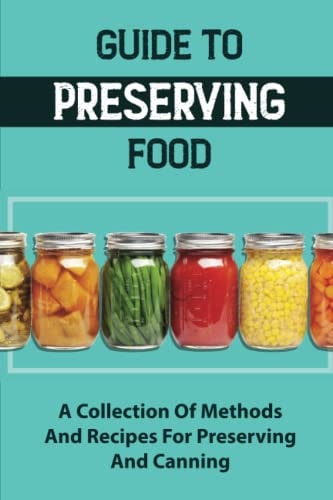 Guide To Preserving Food A Collection Of Methods And Recipes For Preserving And Canning