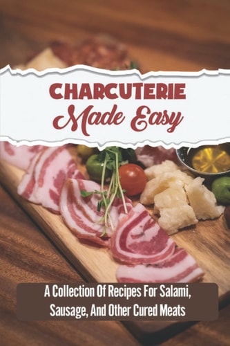 Charcuterie Made Easy A Collection Of Recipes For Salami, Sausage, And Other Cured Meats