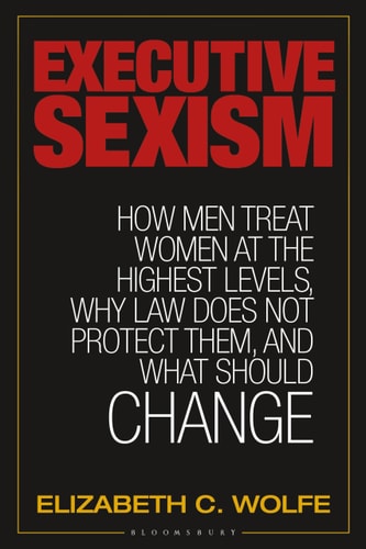 Executive Sexism How Men Treat Women at the Highest Levels, Why Law Does Not Protect Them, and What Should Change