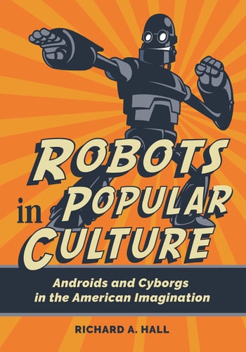Robots in Popular Culture Androids and Cyborgs in the American Imagination