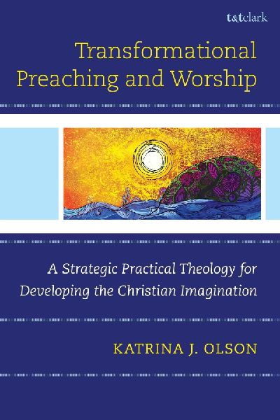 Transformational Preaching and Worship: A Strategic Practical Theology for Developing the Christian Imagination