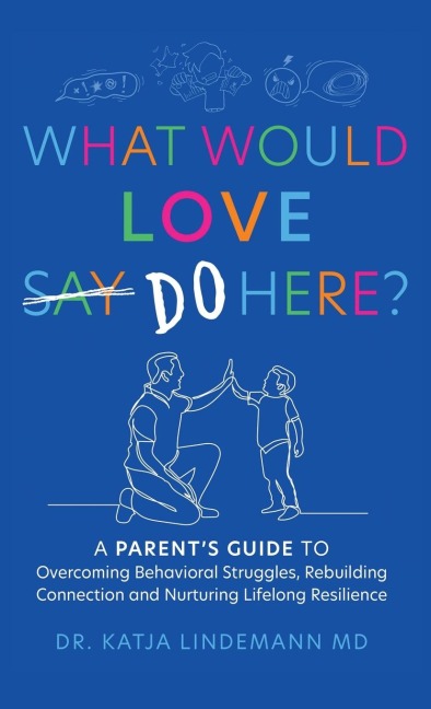 What Would Love Say-Do Here?: A Parent's Guide to Overcoming Behavioral Struggles, Rebuilding Connection and Nurturing Lifelong Resilience