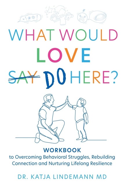 What Would Love Say Do Here?: Workbook to Overcoming Behavioral Struggles, Rebuilding Connection and Nurturing Lifelong Resilience