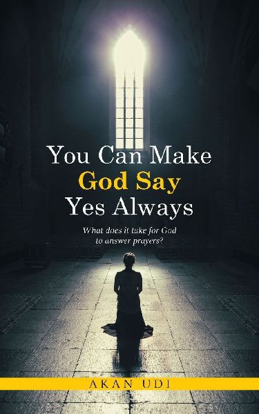 You Can Make God Say Yes Always: What does it take for God to answer prayers?